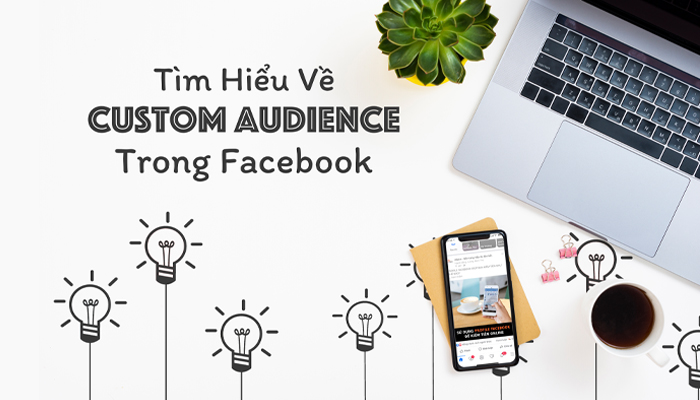 Tìm hiểu về Custom Audience trong quảng cáo Facebook